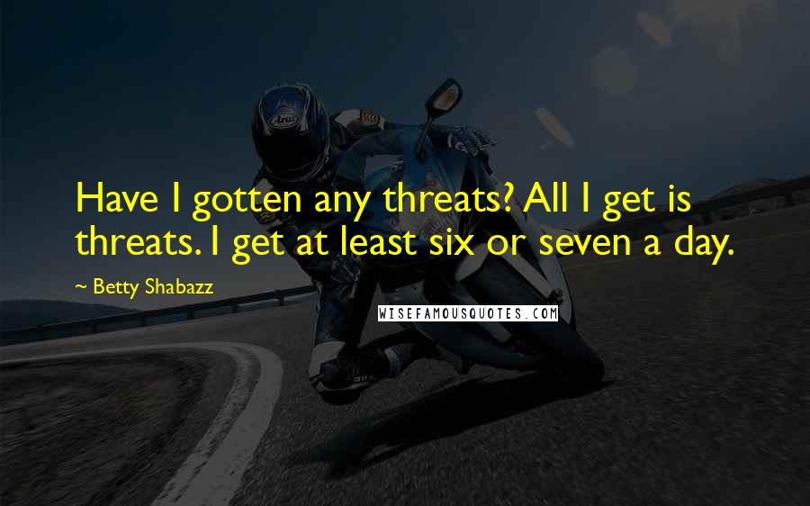 Betty Shabazz Quotes: Have I gotten any threats? All I get is threats. I get at least six or seven a day.