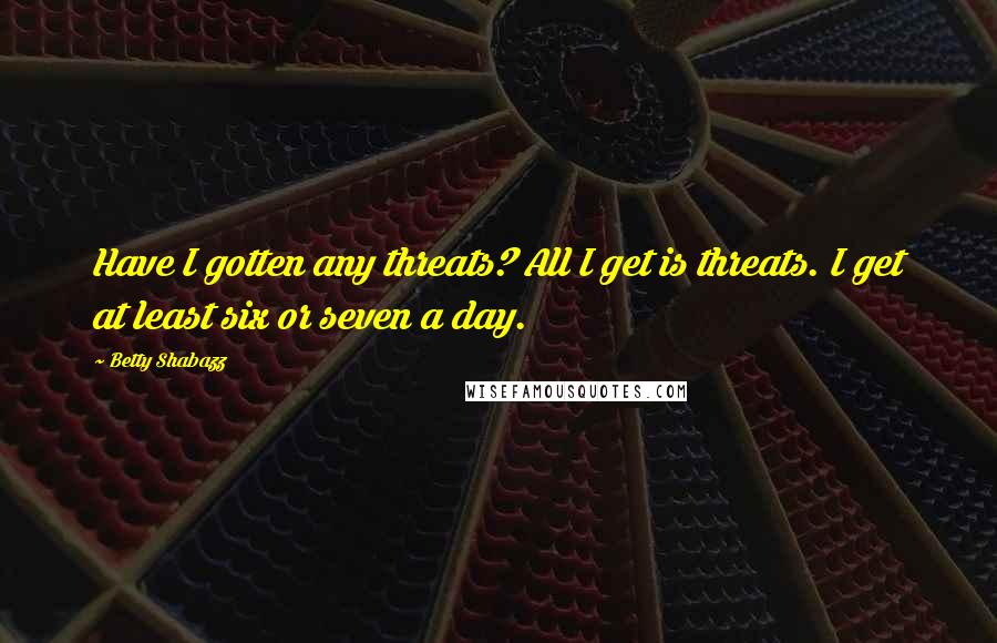 Betty Shabazz Quotes: Have I gotten any threats? All I get is threats. I get at least six or seven a day.