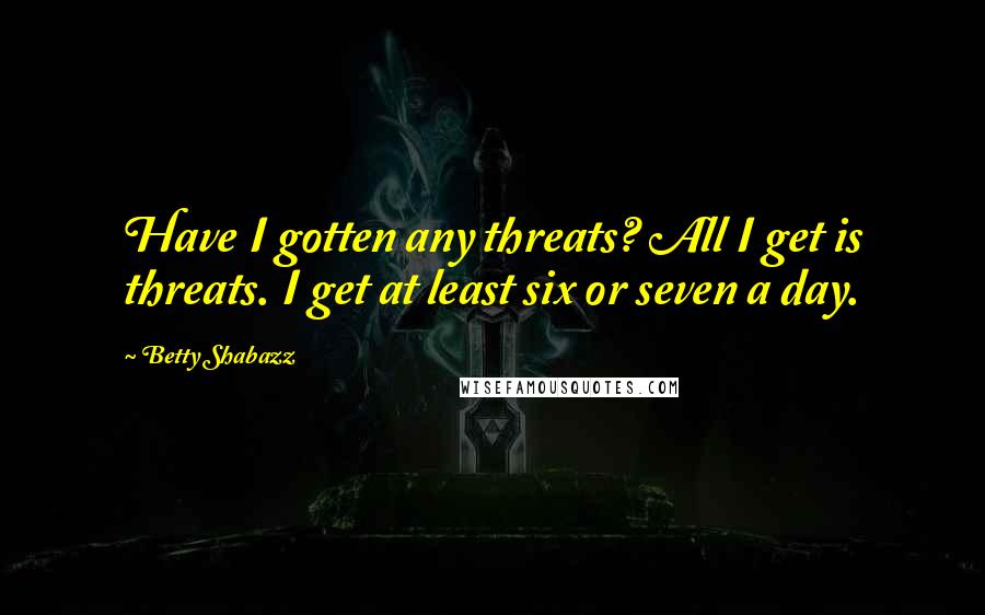 Betty Shabazz Quotes: Have I gotten any threats? All I get is threats. I get at least six or seven a day.