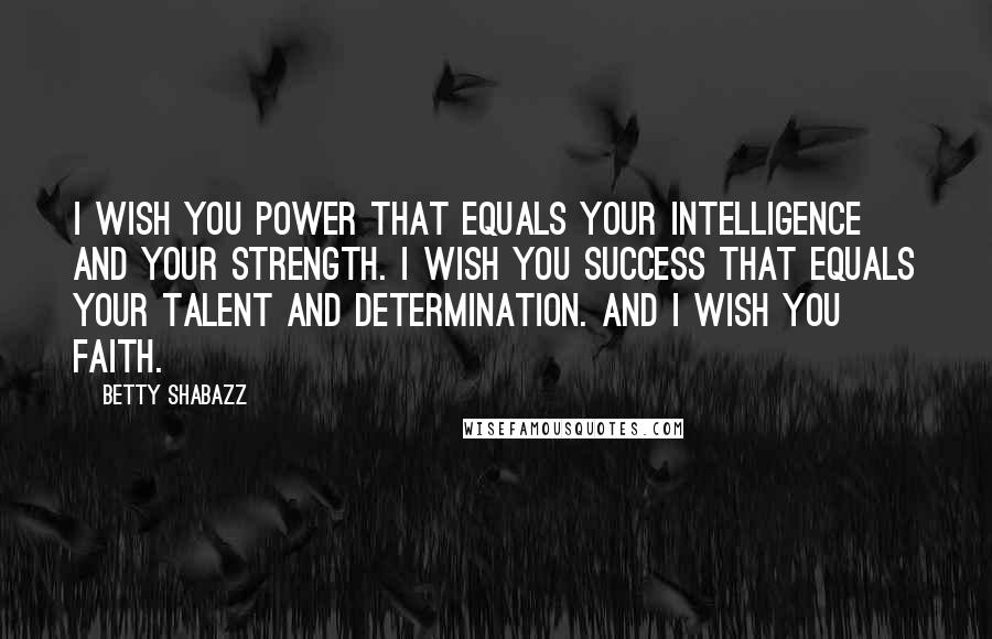 Betty Shabazz Quotes: I wish you power that equals your intelligence and your strength. I wish you success that equals your talent and determination. And I wish you faith.
