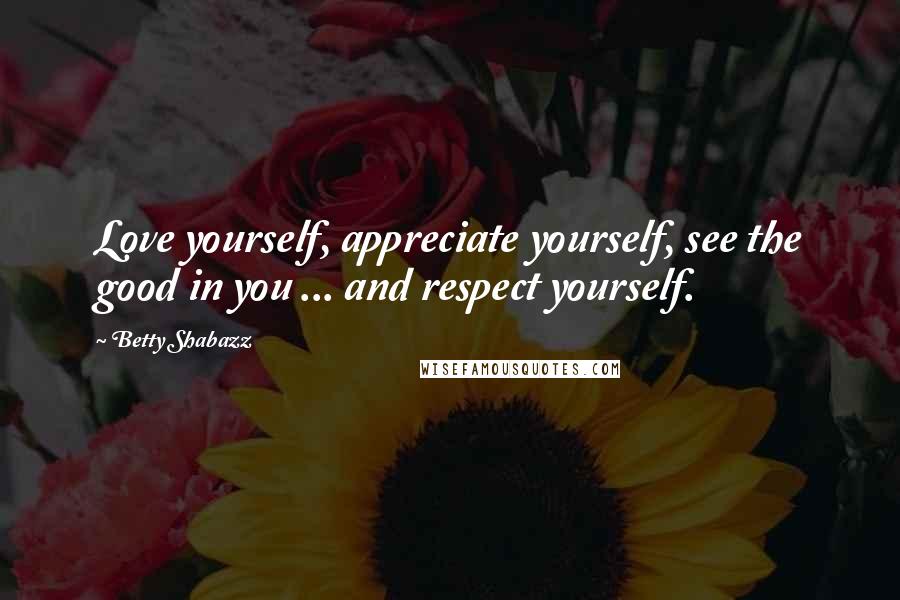 Betty Shabazz Quotes: Love yourself, appreciate yourself, see the good in you ... and respect yourself.