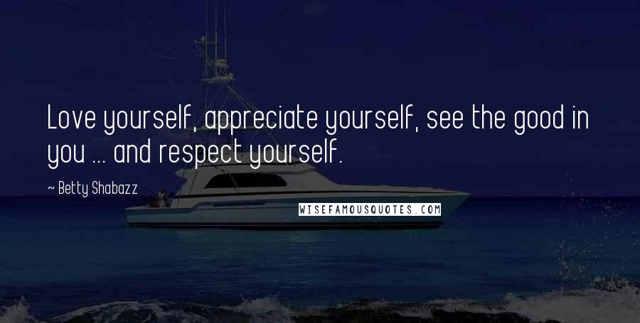 Betty Shabazz Quotes: Love yourself, appreciate yourself, see the good in you ... and respect yourself.