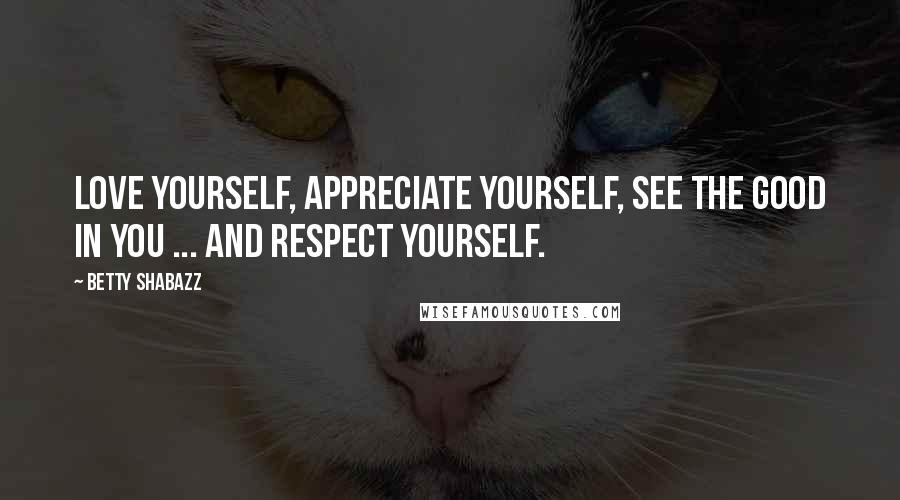 Betty Shabazz Quotes: Love yourself, appreciate yourself, see the good in you ... and respect yourself.