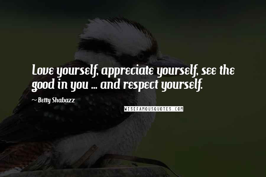 Betty Shabazz Quotes: Love yourself, appreciate yourself, see the good in you ... and respect yourself.