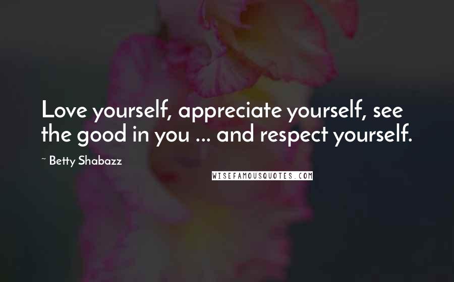 Betty Shabazz Quotes: Love yourself, appreciate yourself, see the good in you ... and respect yourself.