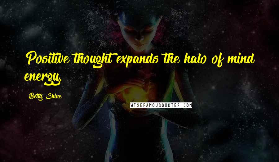 Betty Shine Quotes: Positive thought expands the halo of mind energy.