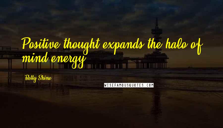 Betty Shine Quotes: Positive thought expands the halo of mind energy.