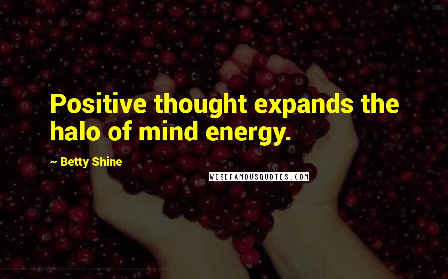Betty Shine Quotes: Positive thought expands the halo of mind energy.