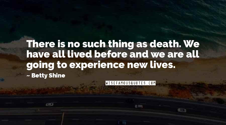Betty Shine Quotes: There is no such thing as death. We have all lived before and we are all going to experience new lives.