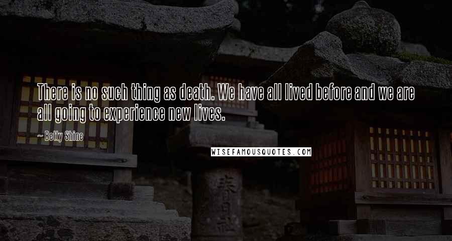 Betty Shine Quotes: There is no such thing as death. We have all lived before and we are all going to experience new lives.