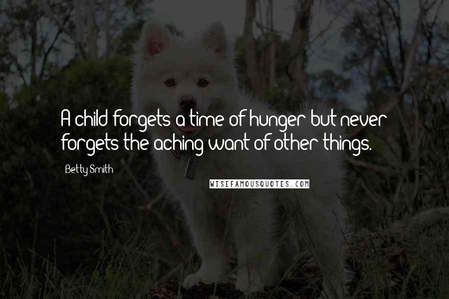 Betty Smith Quotes: A child forgets a time of hunger but never forgets the aching want of other things.