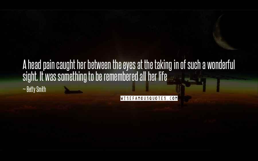 Betty Smith Quotes: A head pain caught her between the eyes at the taking in of such a wonderful sight. It was something to be remembered all her life