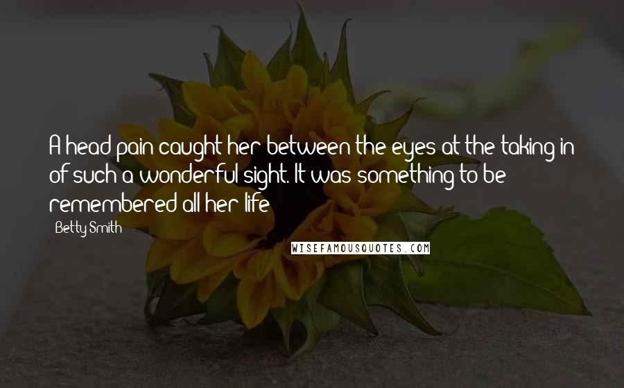 Betty Smith Quotes: A head pain caught her between the eyes at the taking in of such a wonderful sight. It was something to be remembered all her life