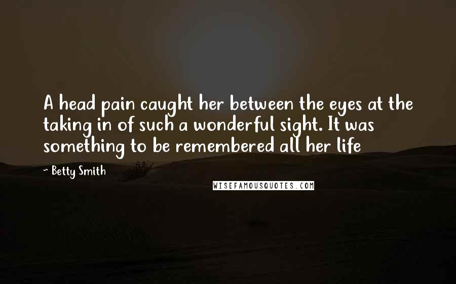 Betty Smith Quotes: A head pain caught her between the eyes at the taking in of such a wonderful sight. It was something to be remembered all her life