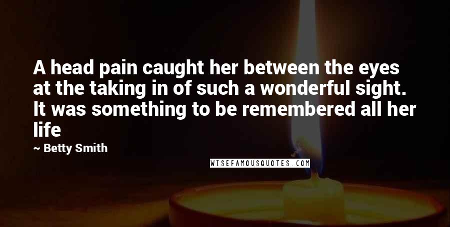 Betty Smith Quotes: A head pain caught her between the eyes at the taking in of such a wonderful sight. It was something to be remembered all her life