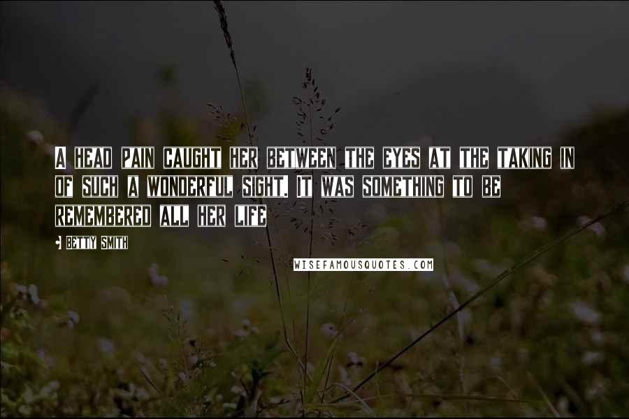 Betty Smith Quotes: A head pain caught her between the eyes at the taking in of such a wonderful sight. It was something to be remembered all her life