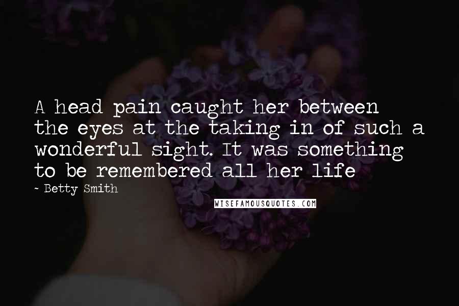 Betty Smith Quotes: A head pain caught her between the eyes at the taking in of such a wonderful sight. It was something to be remembered all her life