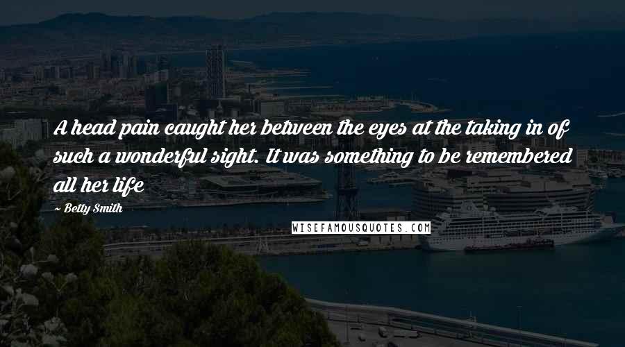 Betty Smith Quotes: A head pain caught her between the eyes at the taking in of such a wonderful sight. It was something to be remembered all her life