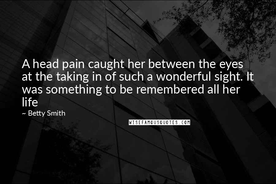 Betty Smith Quotes: A head pain caught her between the eyes at the taking in of such a wonderful sight. It was something to be remembered all her life