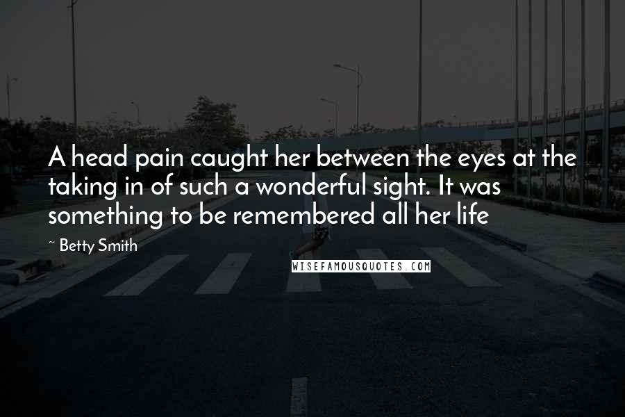 Betty Smith Quotes: A head pain caught her between the eyes at the taking in of such a wonderful sight. It was something to be remembered all her life