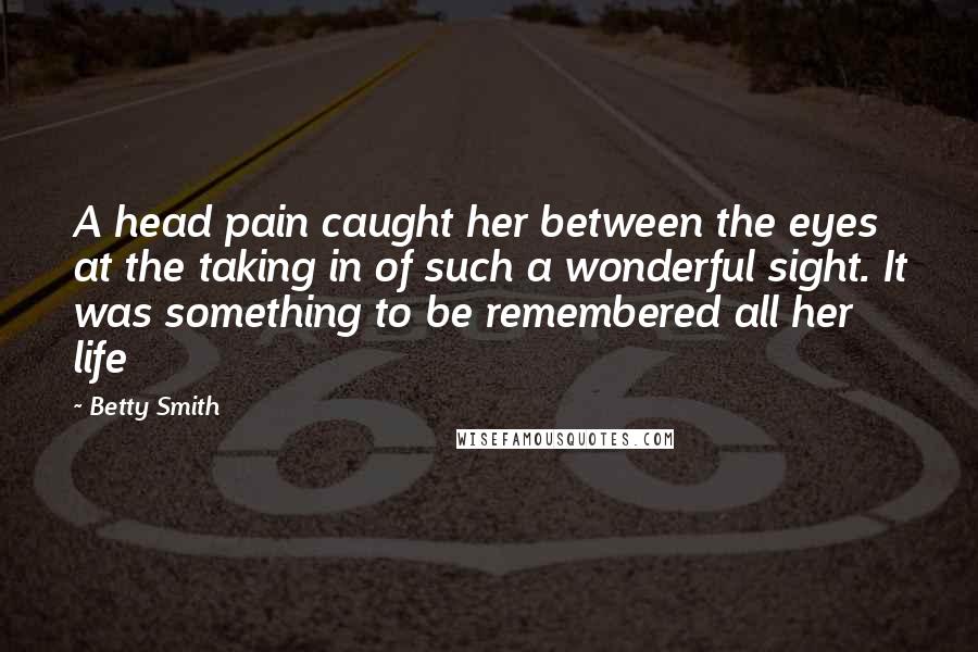 Betty Smith Quotes: A head pain caught her between the eyes at the taking in of such a wonderful sight. It was something to be remembered all her life