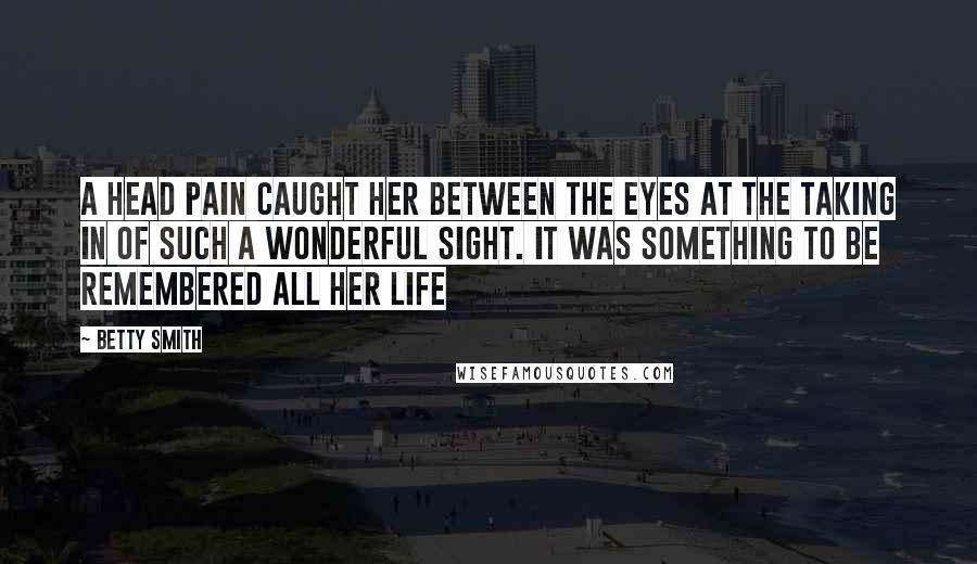 Betty Smith Quotes: A head pain caught her between the eyes at the taking in of such a wonderful sight. It was something to be remembered all her life