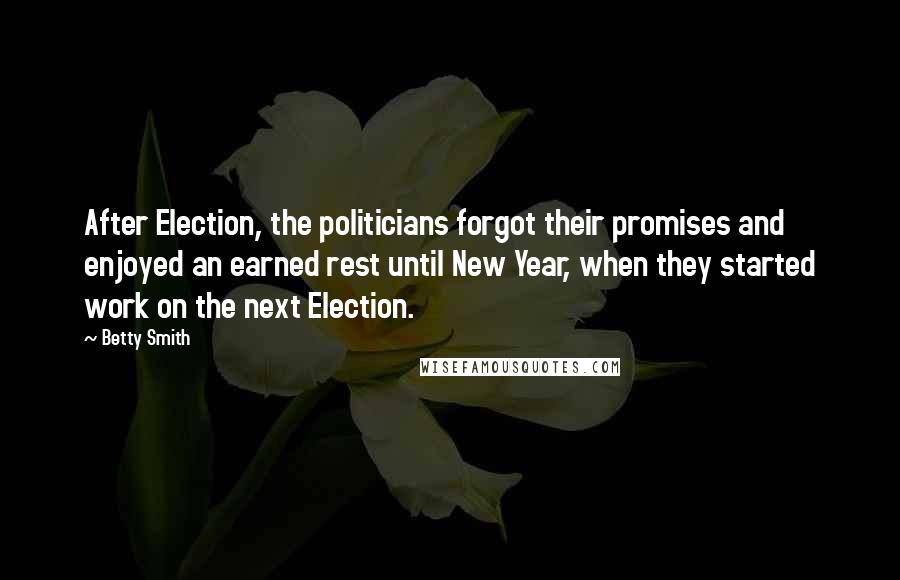 Betty Smith Quotes: After Election, the politicians forgot their promises and enjoyed an earned rest until New Year, when they started work on the next Election.