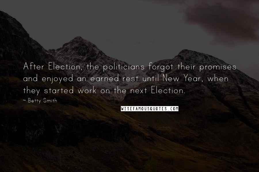 Betty Smith Quotes: After Election, the politicians forgot their promises and enjoyed an earned rest until New Year, when they started work on the next Election.