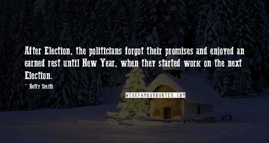 Betty Smith Quotes: After Election, the politicians forgot their promises and enjoyed an earned rest until New Year, when they started work on the next Election.