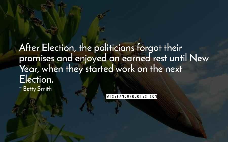 Betty Smith Quotes: After Election, the politicians forgot their promises and enjoyed an earned rest until New Year, when they started work on the next Election.