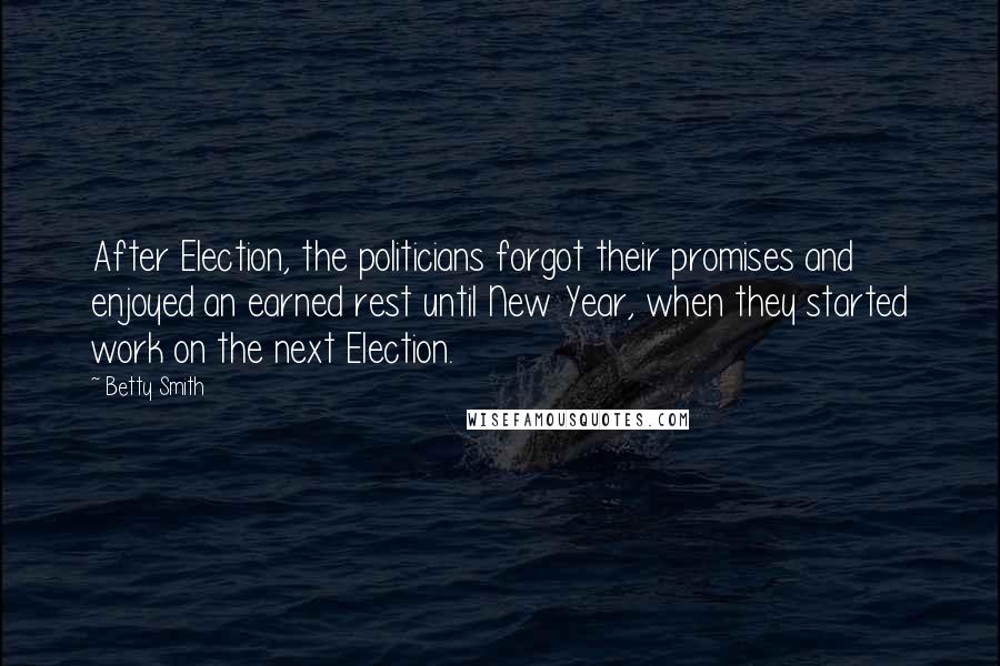 Betty Smith Quotes: After Election, the politicians forgot their promises and enjoyed an earned rest until New Year, when they started work on the next Election.