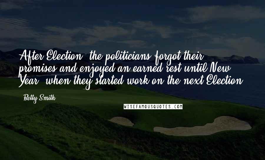 Betty Smith Quotes: After Election, the politicians forgot their promises and enjoyed an earned rest until New Year, when they started work on the next Election.