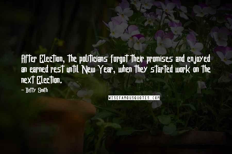 Betty Smith Quotes: After Election, the politicians forgot their promises and enjoyed an earned rest until New Year, when they started work on the next Election.