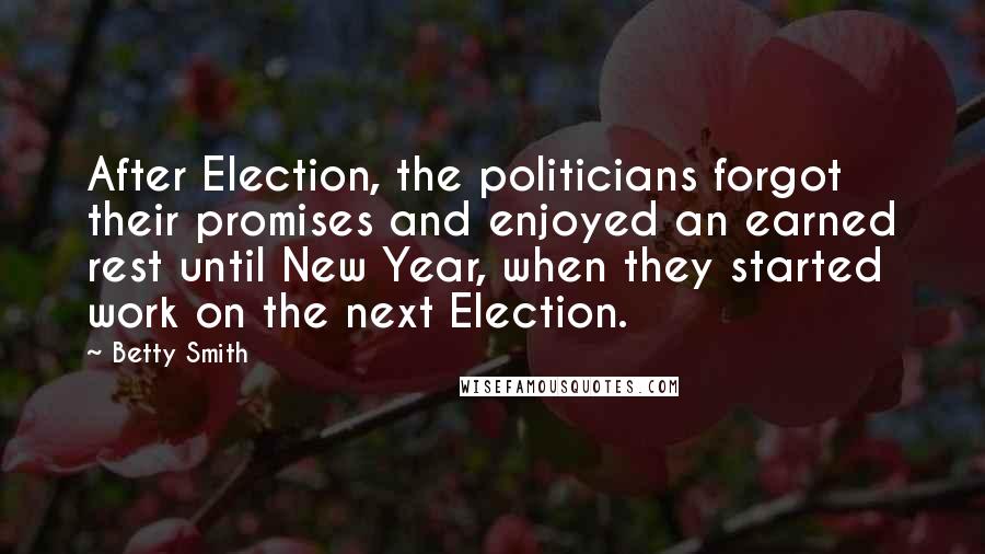 Betty Smith Quotes: After Election, the politicians forgot their promises and enjoyed an earned rest until New Year, when they started work on the next Election.