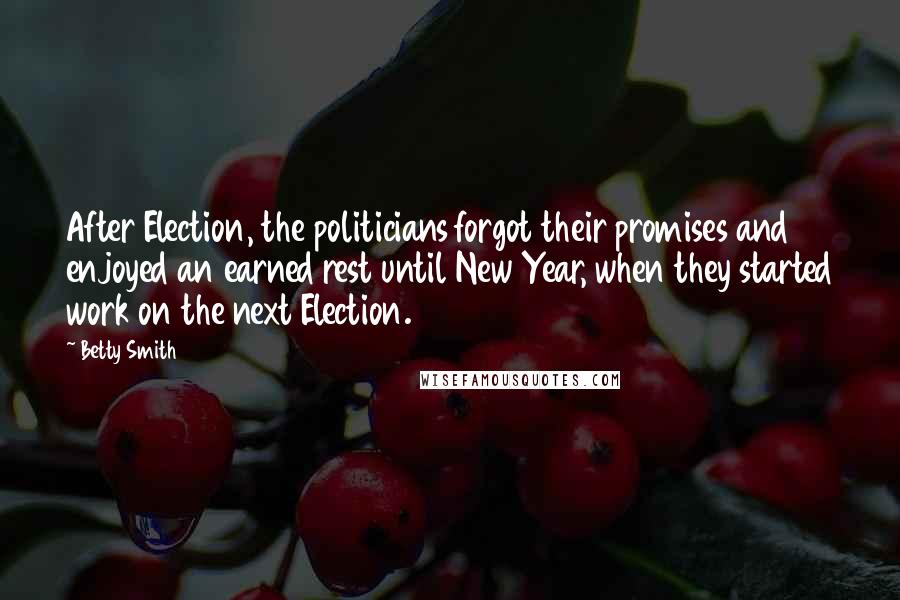 Betty Smith Quotes: After Election, the politicians forgot their promises and enjoyed an earned rest until New Year, when they started work on the next Election.