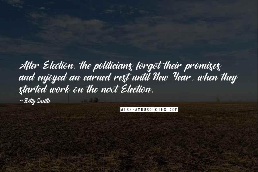 Betty Smith Quotes: After Election, the politicians forgot their promises and enjoyed an earned rest until New Year, when they started work on the next Election.