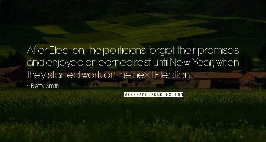 Betty Smith Quotes: After Election, the politicians forgot their promises and enjoyed an earned rest until New Year, when they started work on the next Election.