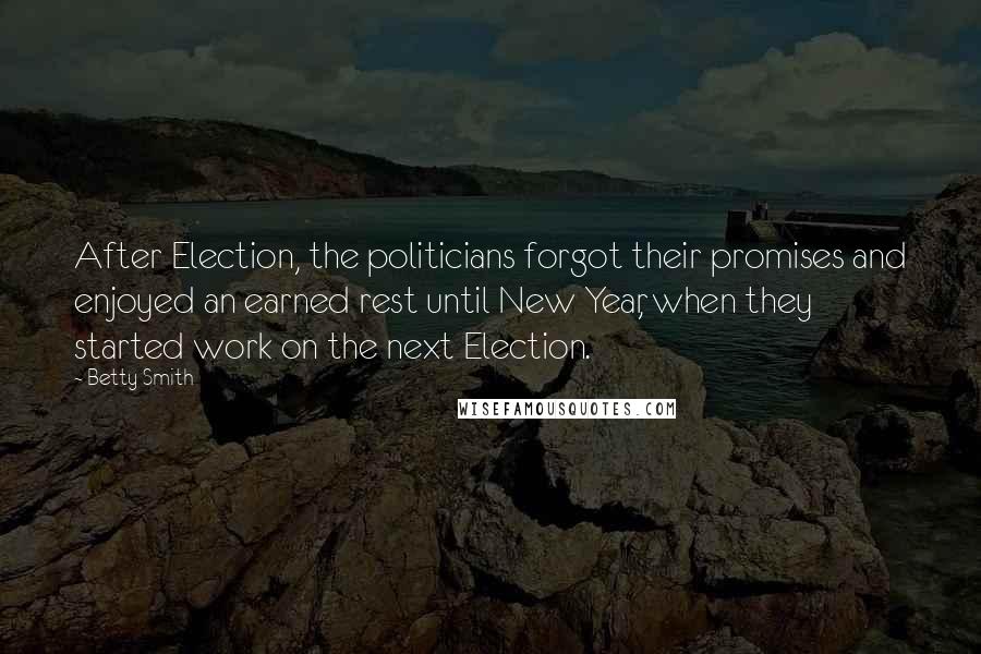 Betty Smith Quotes: After Election, the politicians forgot their promises and enjoyed an earned rest until New Year, when they started work on the next Election.