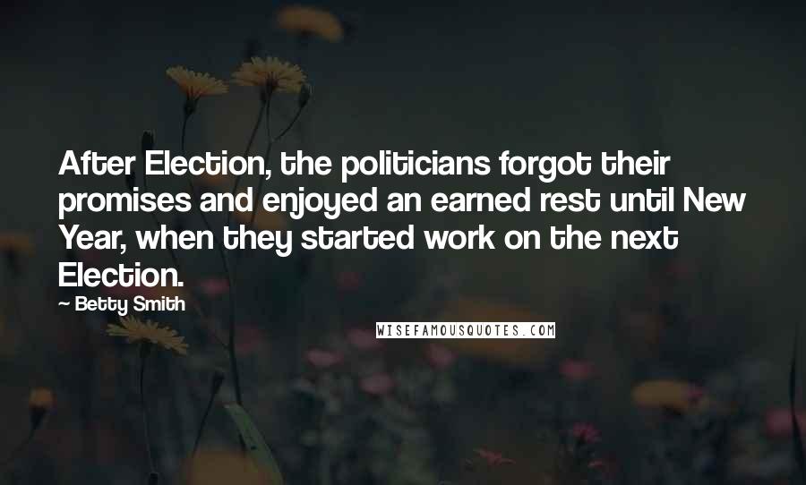 Betty Smith Quotes: After Election, the politicians forgot their promises and enjoyed an earned rest until New Year, when they started work on the next Election.