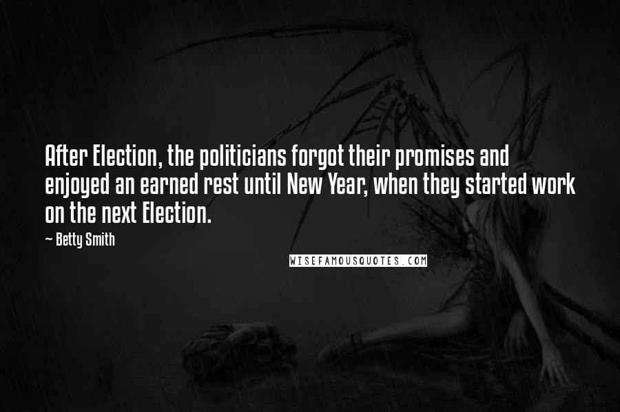 Betty Smith Quotes: After Election, the politicians forgot their promises and enjoyed an earned rest until New Year, when they started work on the next Election.