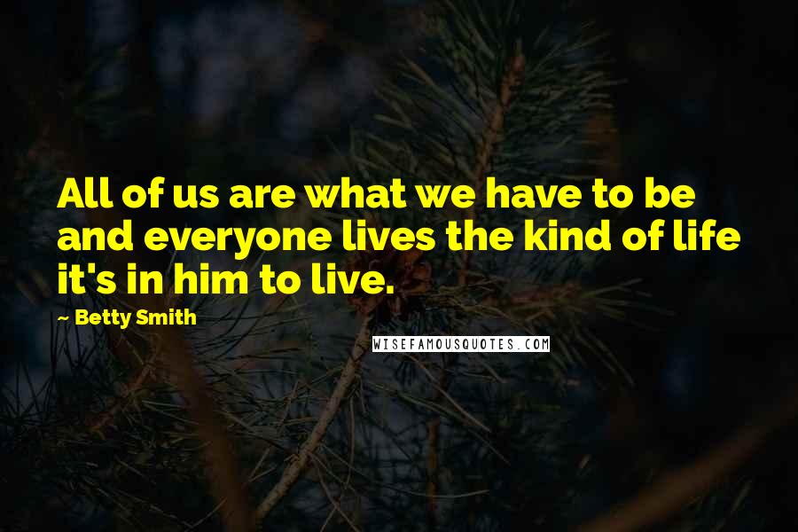 Betty Smith Quotes: All of us are what we have to be and everyone lives the kind of life it's in him to live.