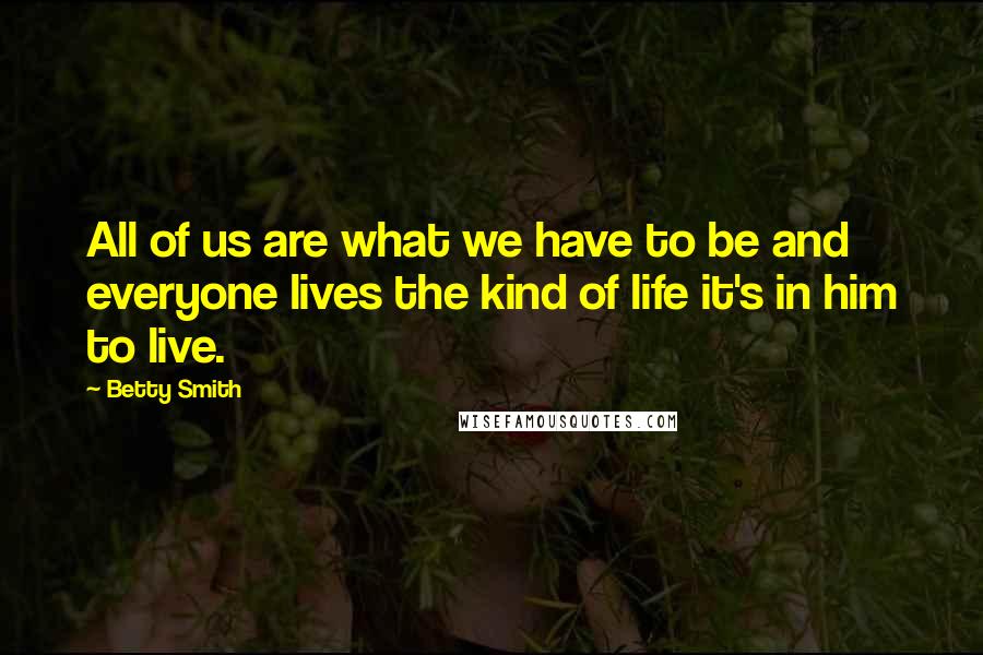 Betty Smith Quotes: All of us are what we have to be and everyone lives the kind of life it's in him to live.