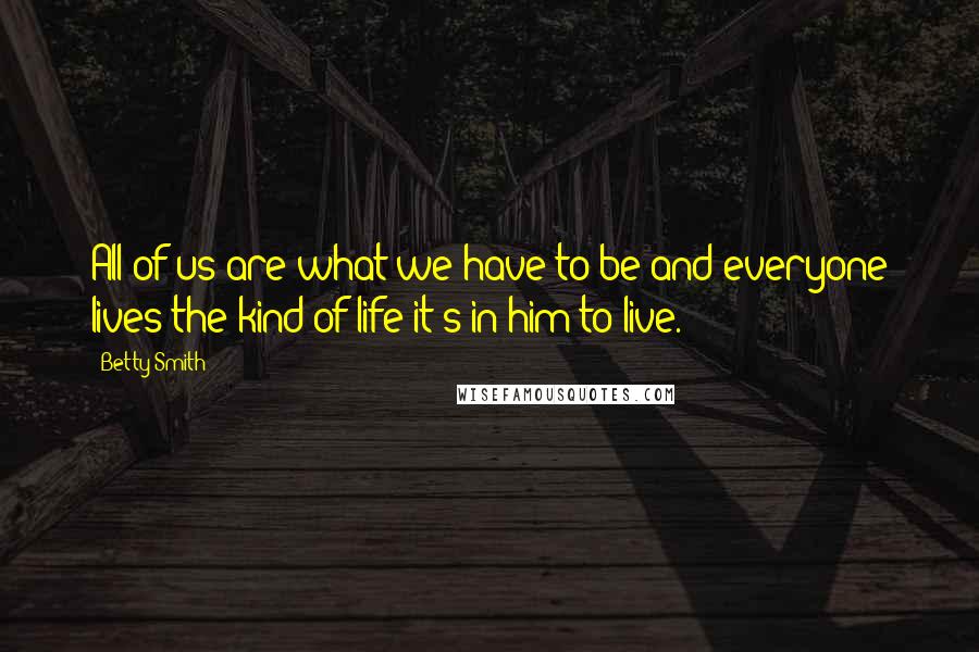 Betty Smith Quotes: All of us are what we have to be and everyone lives the kind of life it's in him to live.