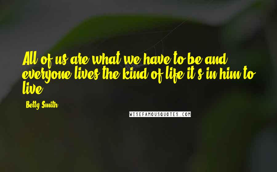 Betty Smith Quotes: All of us are what we have to be and everyone lives the kind of life it's in him to live.