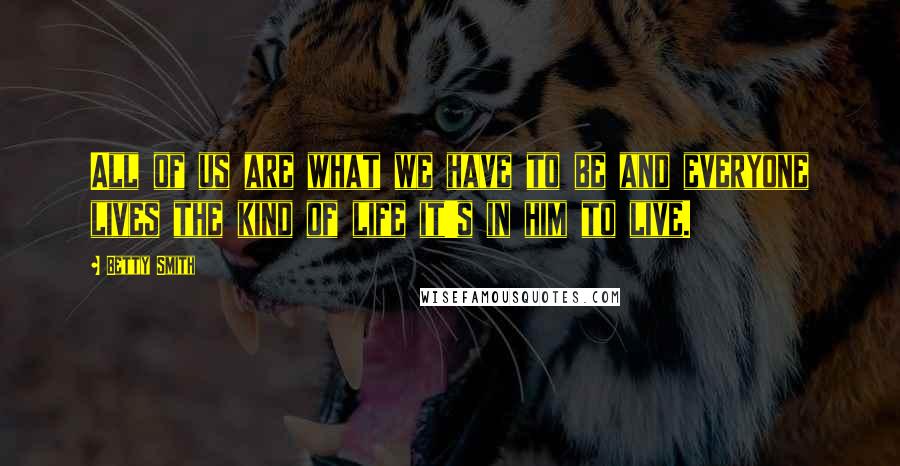 Betty Smith Quotes: All of us are what we have to be and everyone lives the kind of life it's in him to live.