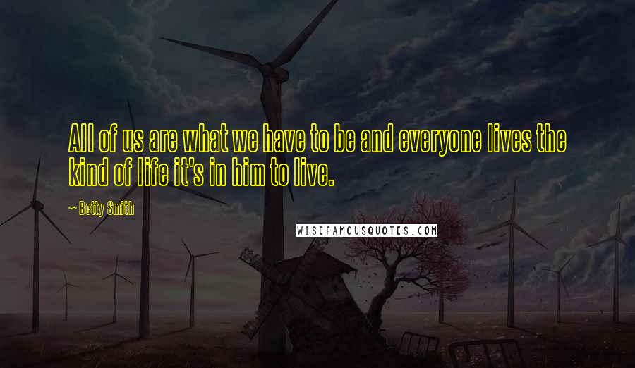 Betty Smith Quotes: All of us are what we have to be and everyone lives the kind of life it's in him to live.