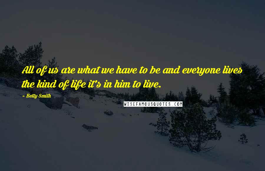 Betty Smith Quotes: All of us are what we have to be and everyone lives the kind of life it's in him to live.