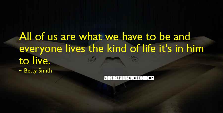 Betty Smith Quotes: All of us are what we have to be and everyone lives the kind of life it's in him to live.