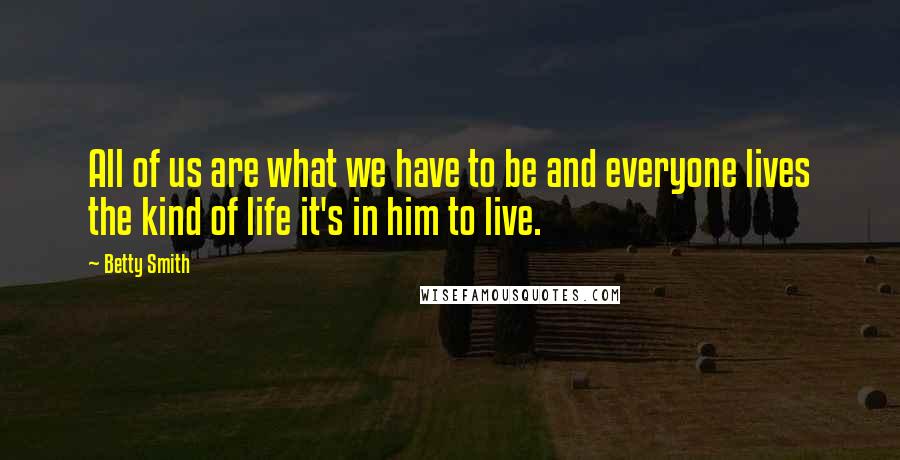 Betty Smith Quotes: All of us are what we have to be and everyone lives the kind of life it's in him to live.