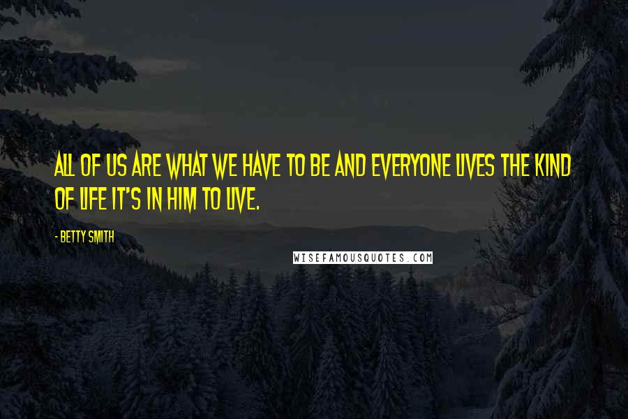 Betty Smith Quotes: All of us are what we have to be and everyone lives the kind of life it's in him to live.